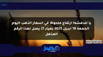 يا للدهشة! ارتفاع ملحوظ في أسعار الذهب اليوم الجمعة 18 أبريل 2025 بعيار 21 يصل لهذا الرقم المذهل
